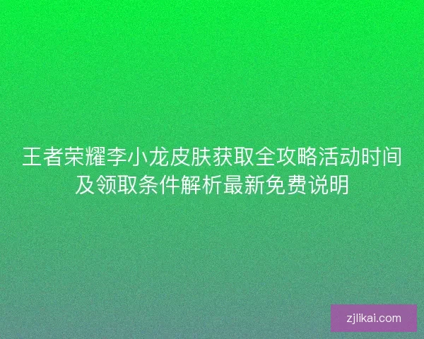 王者荣耀李小龙皮肤获取全攻略活动时间及领取条件解析最新免费说明