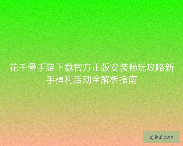 花千骨手游下载官方正版安装畅玩攻略新手福利活动全解析指南