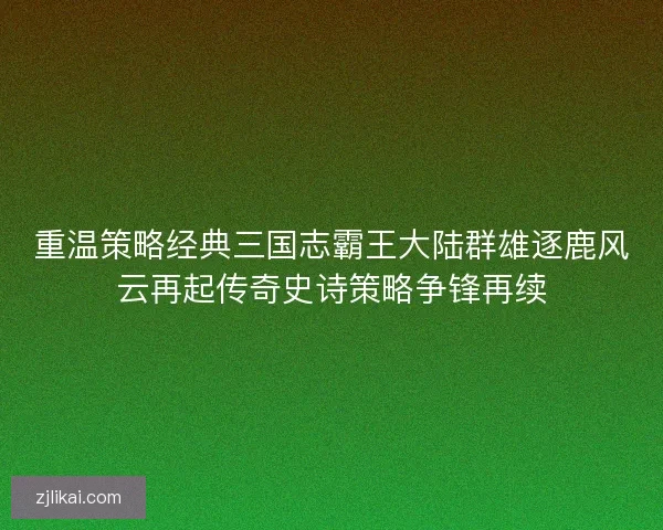 重温策略经典三国志霸王大陆群雄逐鹿风云再起传奇史诗策略争锋再续