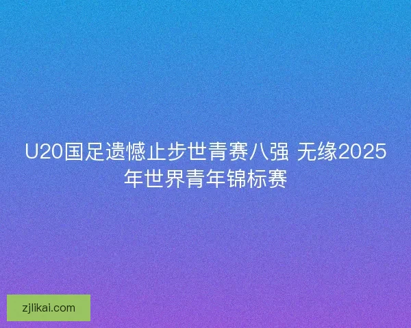 U20国足遗憾止步世青赛八强 无缘2025年世界青年锦标赛