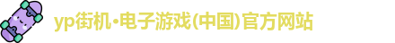 yp街机·电子游戏(中国)官方网站